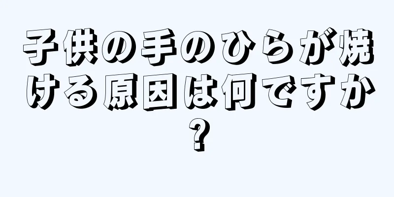 子供の手のひらが焼ける原因は何ですか?