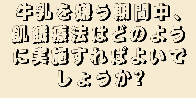 牛乳を嫌う期間中、飢餓療法はどのように実施すればよいでしょうか?