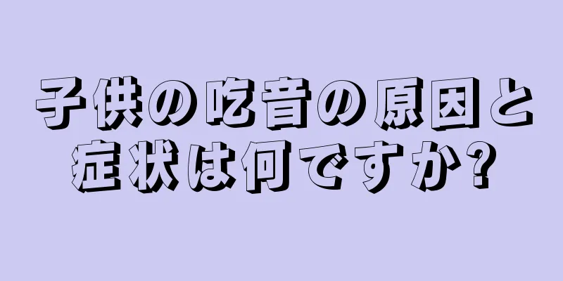 子供の吃音の原因と症状は何ですか?