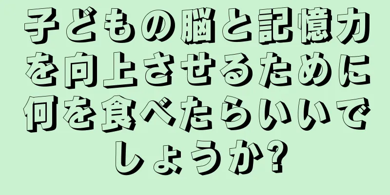 子どもの脳と記憶力を向上させるために何を食べたらいいでしょうか?