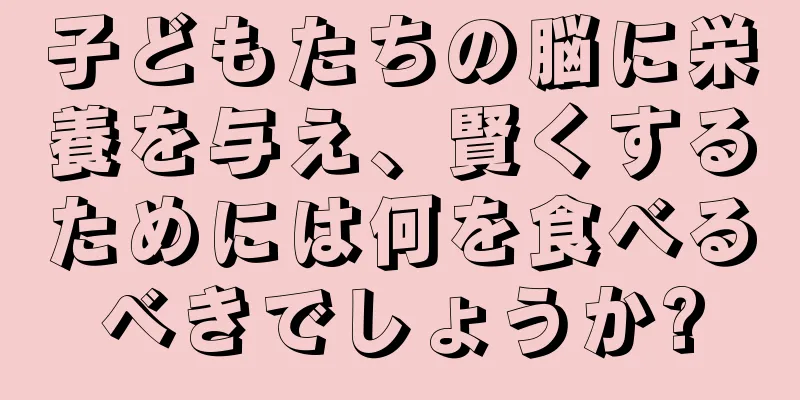 子どもたちの脳に栄養を与え、賢くするためには何を食べるべきでしょうか?