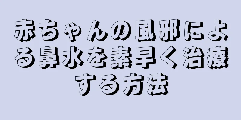 赤ちゃんの風邪による鼻水を素早く治療する方法