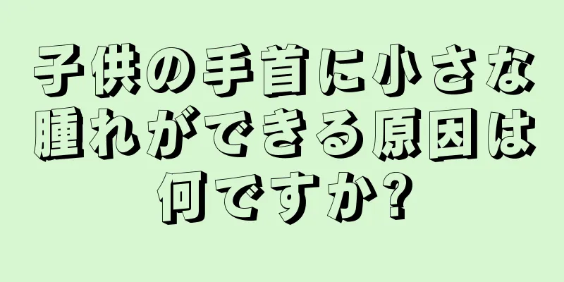 子供の手首に小さな腫れができる原因は何ですか?