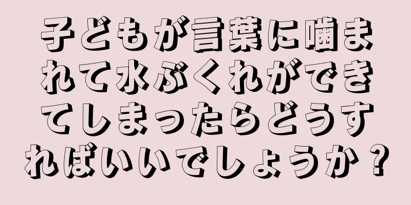 子どもが言葉に噛まれて水ぶくれができてしまったらどうすればいいでしょうか？