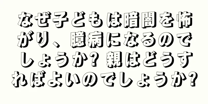 なぜ子どもは暗闇を怖がり、臆病になるのでしょうか? 親はどうすればよいのでしょうか?