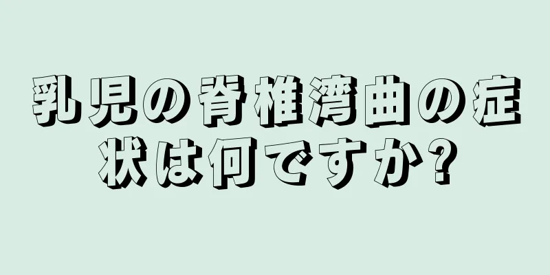 乳児の脊椎湾曲の症状は何ですか?