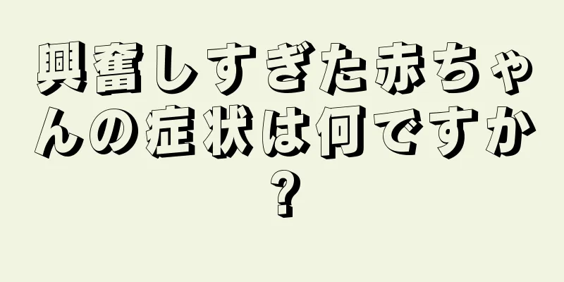 興奮しすぎた赤ちゃんの症状は何ですか?