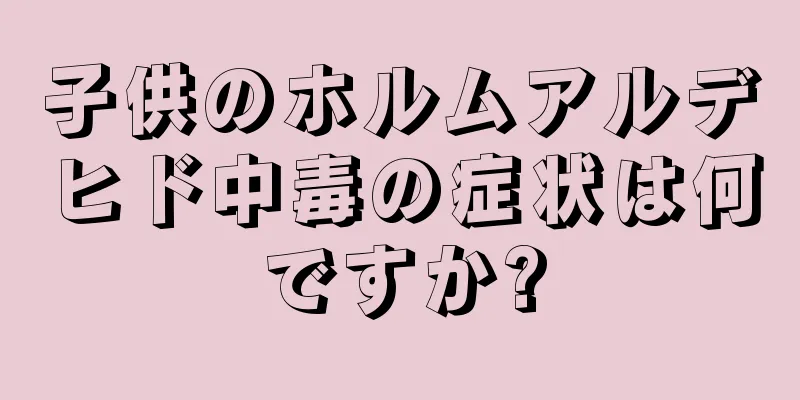 子供のホルムアルデヒド中毒の症状は何ですか?