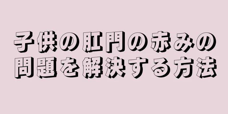子供の肛門の赤みの問題を解決する方法