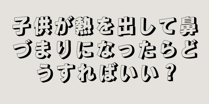 子供が熱を出して鼻づまりになったらどうすればいい？