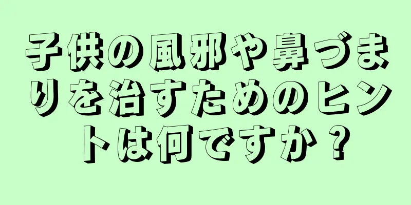 子供の風邪や鼻づまりを治すためのヒントは何ですか？