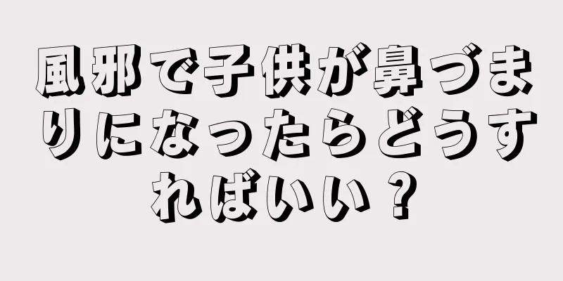 風邪で子供が鼻づまりになったらどうすればいい？
