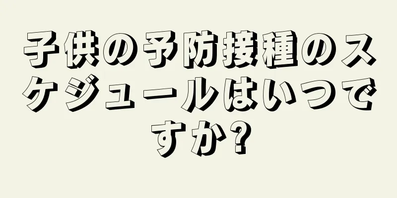 子供の予防接種のスケジュールはいつですか?