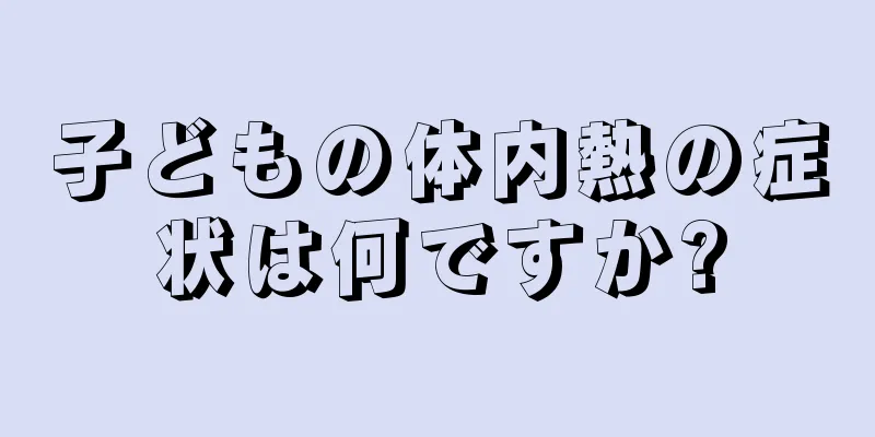 子どもの体内熱の症状は何ですか?