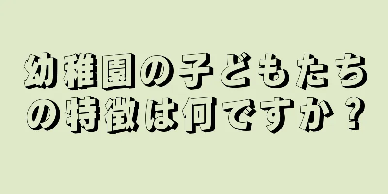 幼稚園の子どもたちの特徴は何ですか？