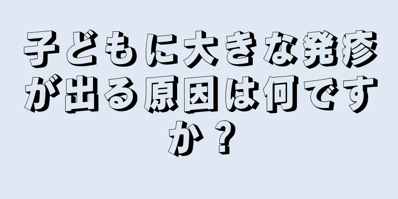 子どもに大きな発疹が出る原因は何ですか？