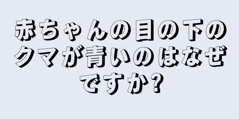 赤ちゃんの目の下のクマが青いのはなぜですか?
