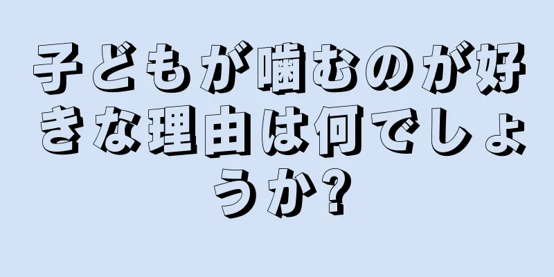 子どもが噛むのが好きな理由は何でしょうか?