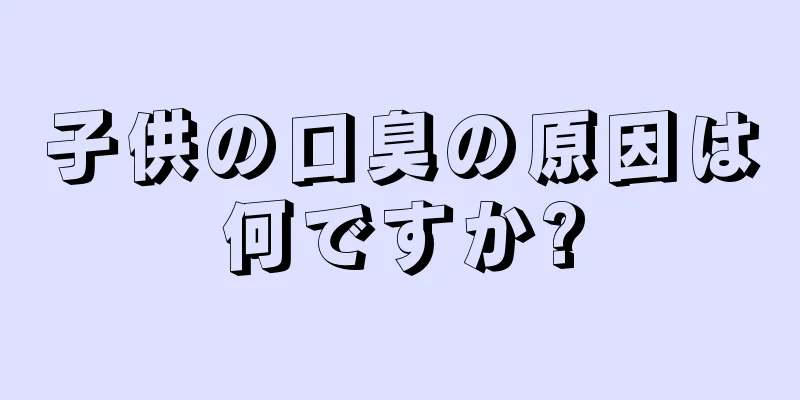 子供の口臭の原因は何ですか?