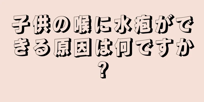 子供の喉に水疱ができる原因は何ですか?