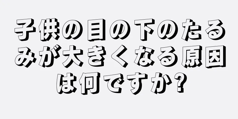 子供の目の下のたるみが大きくなる原因は何ですか?