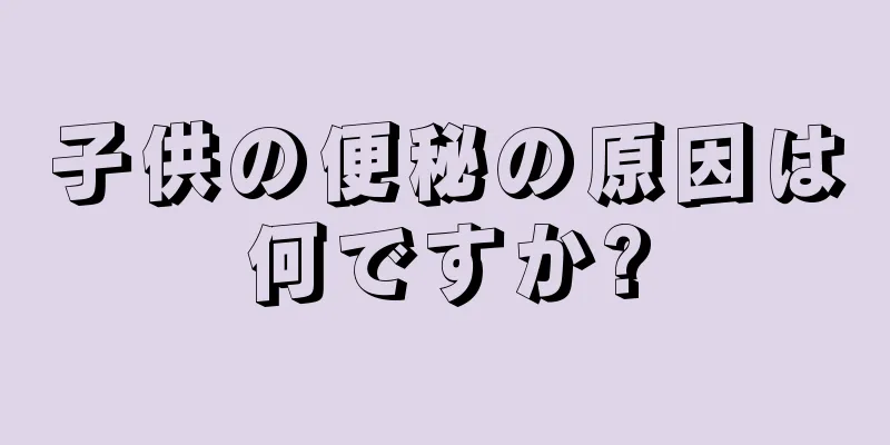 子供の便秘の原因は何ですか?