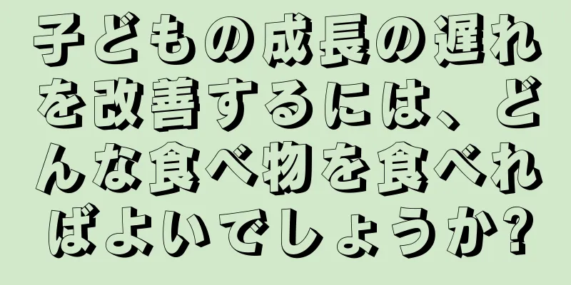 子どもの成長の遅れを改善するには、どんな食べ物を食べればよいでしょうか?