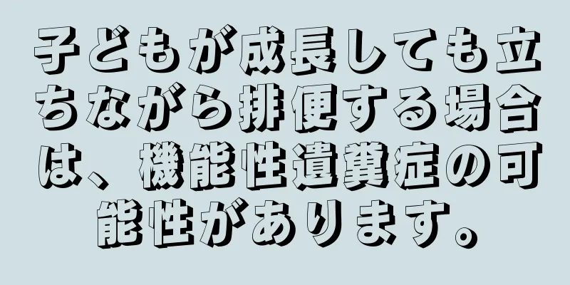 子どもが成長しても立ちながら排便する場合は、機能性遺糞症の可能性があります。