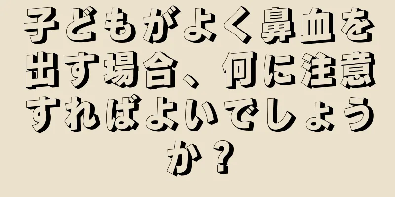子どもがよく鼻血を出す場合、何に注意すればよいでしょうか？