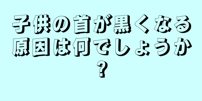子供の首が黒くなる原因は何でしょうか?