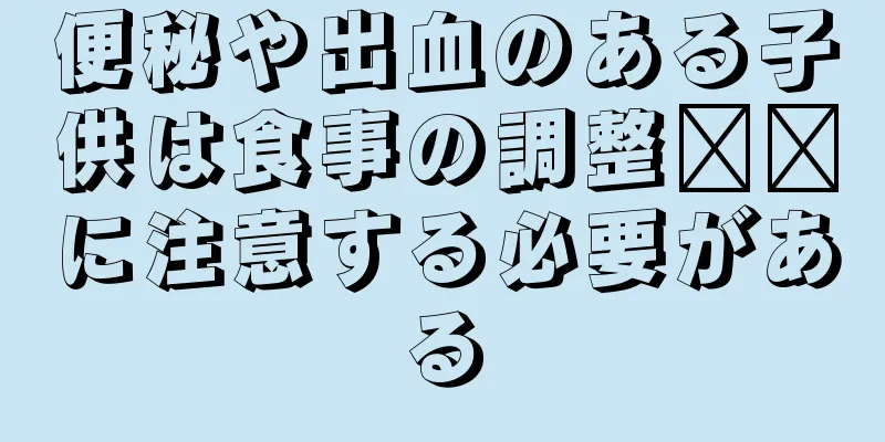 便秘や出血のある子供は食事の調整​​に注意する必要がある