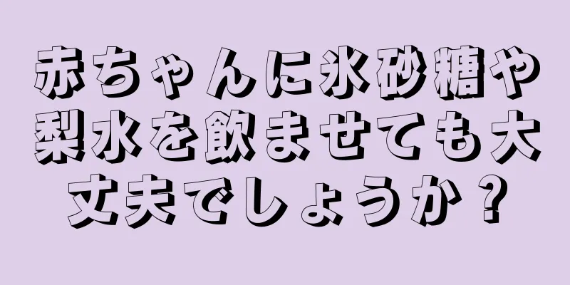 赤ちゃんに氷砂糖や梨水を飲ませても大丈夫でしょうか？