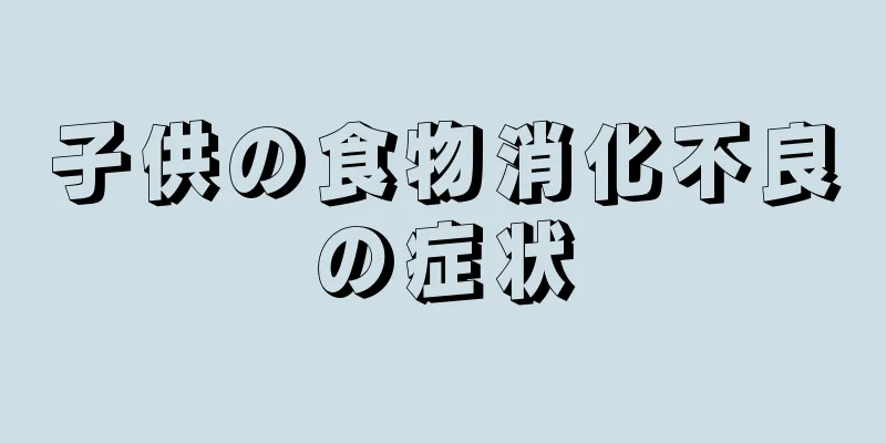 子供の食物消化不良の症状