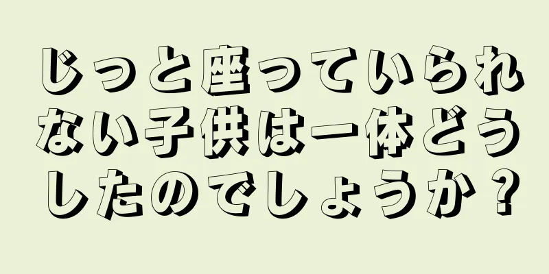 じっと座っていられない子供は一体どうしたのでしょうか？