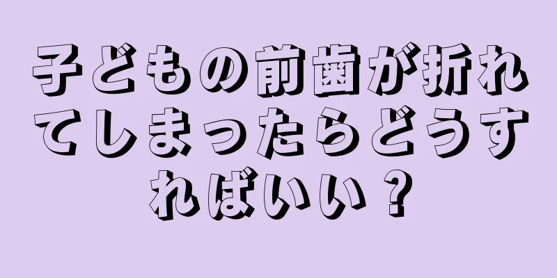子どもの前歯が折れてしまったらどうすればいい？