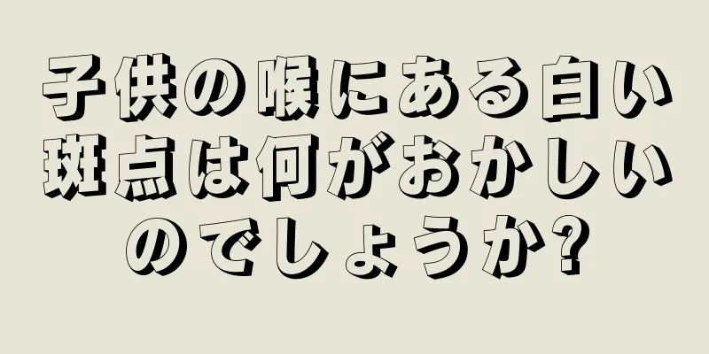 子供の喉にある白い斑点は何がおかしいのでしょうか?