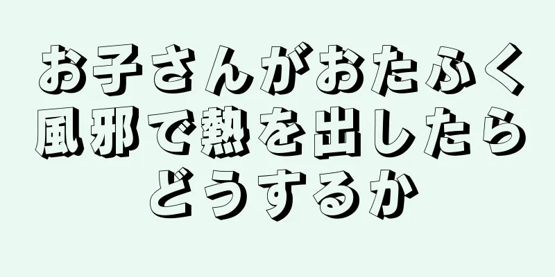 お子さんがおたふく風邪で熱を出したらどうするか