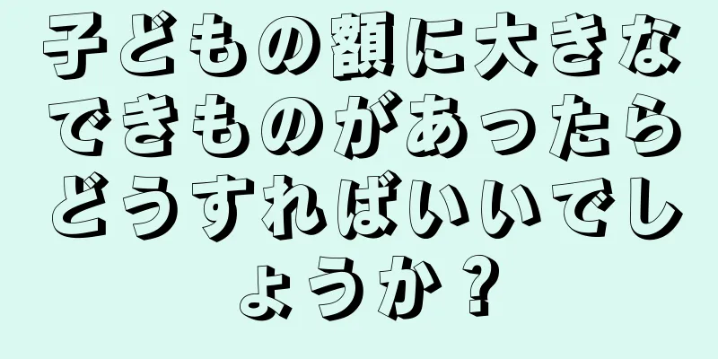 子どもの額に大きなできものがあったらどうすればいいでしょうか？
