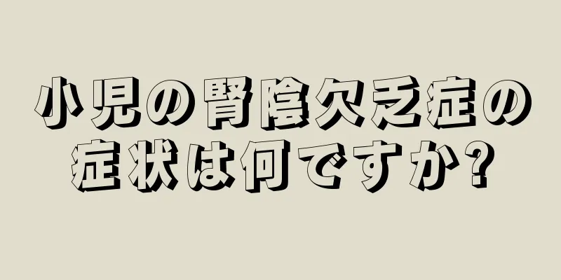 小児の腎陰欠乏症の症状は何ですか?