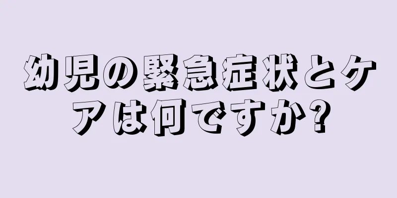 幼児の緊急症状とケアは何ですか?
