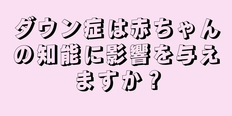 ダウン症は赤ちゃんの知能に影響を与えますか？