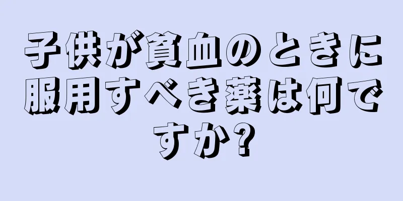 子供が貧血のときに服用すべき薬は何ですか?