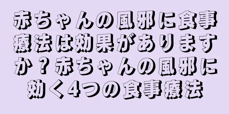 赤ちゃんの風邪に食事療法は効果がありますか？赤ちゃんの風邪に効く4つの食事療法
