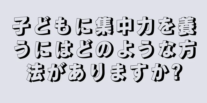子どもに集中力を養うにはどのような方法がありますか?