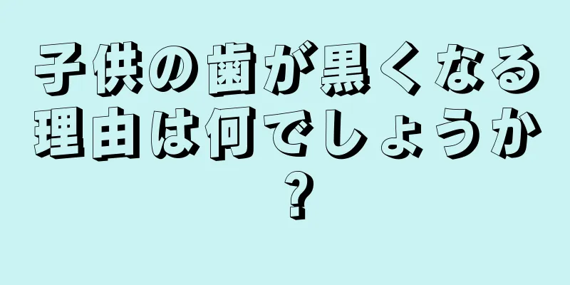 子供の歯が黒くなる理由は何でしょうか？