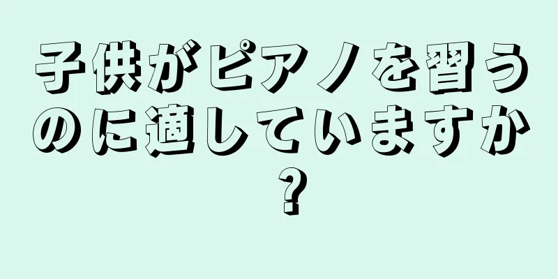 子供がピアノを習うのに適していますか？