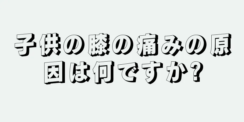 子供の膝の痛みの原因は何ですか?