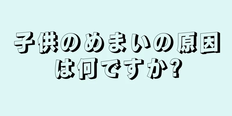 子供のめまいの原因は何ですか?
