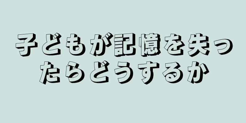 子どもが記憶を失ったらどうするか