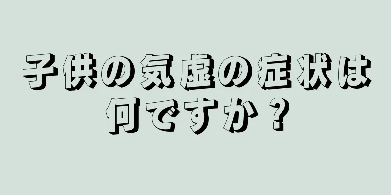 子供の気虚の症状は何ですか？